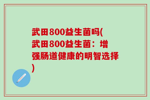武田800益生菌吗(武田800益生菌：增强肠道健康的明智选择)