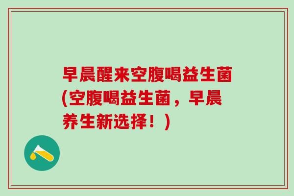 早晨醒来空腹喝益生菌(空腹喝益生菌，早晨养生新选择！)