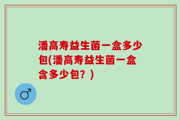 潘高寿益生菌一盒多少包(潘高寿益生菌一盒含多少包?) 潘高寿益生菌一盒多少包(潘高寿益生菌一盒含多少包?)