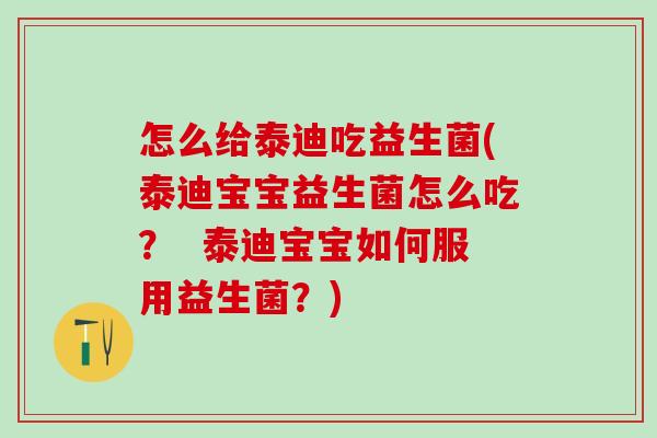 怎么给泰迪吃益生菌(泰迪宝宝益生菌怎么吃？  泰迪宝宝如何服用益生菌？)