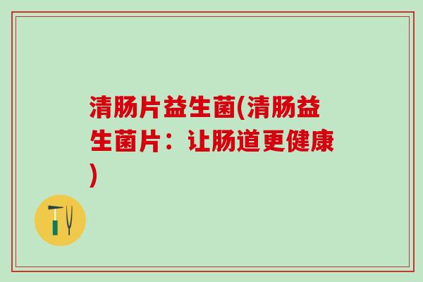 清肠片益生菌(清肠益生菌片：让肠道更健康)
