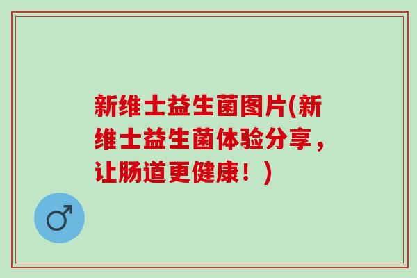 新维士益生菌图片(新维士益生菌体验分享，让肠道更健康！)