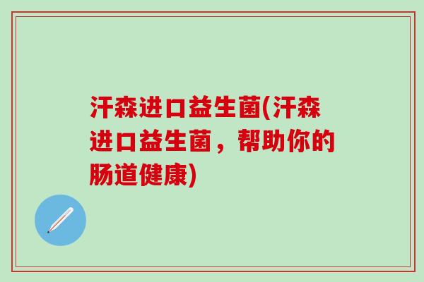 汗森进口益生菌(汗森进口益生菌，帮助你的肠道健康)
