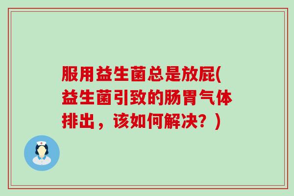 服用益生菌总是放屁(益生菌引致的肠胃气体排出,该如何解决?) 服用益生菌总是放屁(益生菌引致的肠胃气体排出,该如何解决?)