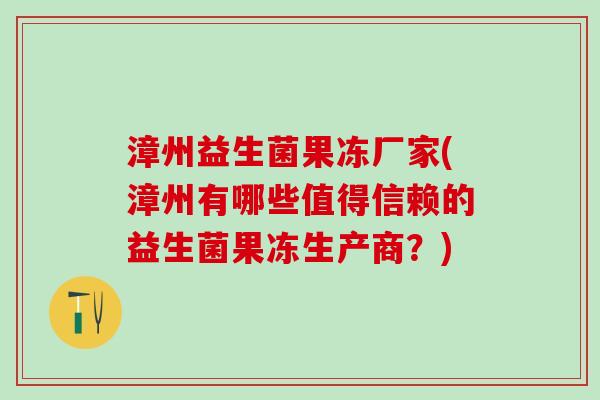 漳州益生菌果冻厂家(漳州有哪些值得信赖的益生菌果冻生产商？)