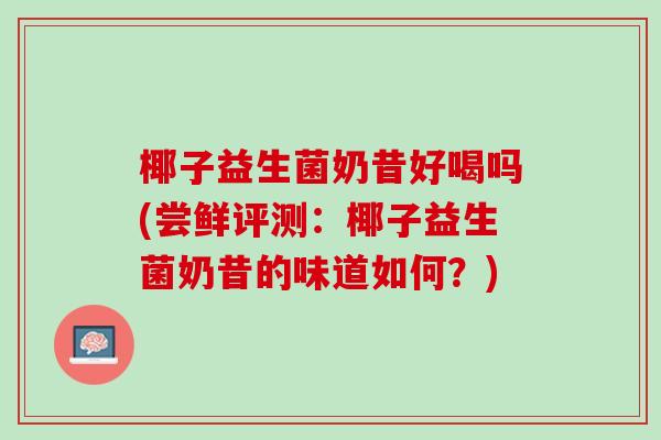 椰子益生菌奶昔好喝吗(尝鲜评测：椰子益生菌奶昔的味道如何？)