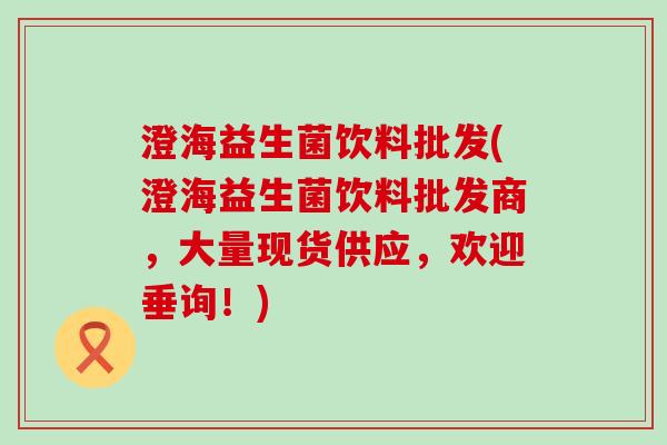 澄海益生菌饮料批发(澄海益生菌饮料批发商，大量现货供应，欢迎垂询！)