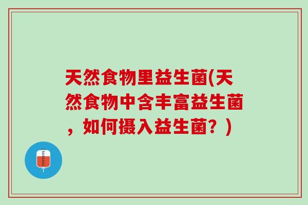 天然食物里益生菌(天然食物中含丰富益生菌，如何摄入益生菌？)