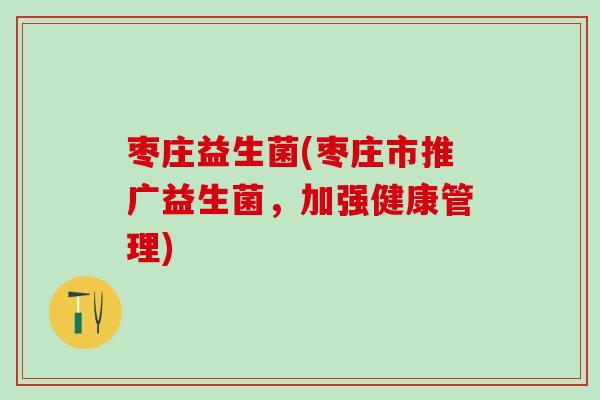 枣庄益生菌(枣庄市推广益生菌，加强健康管理)