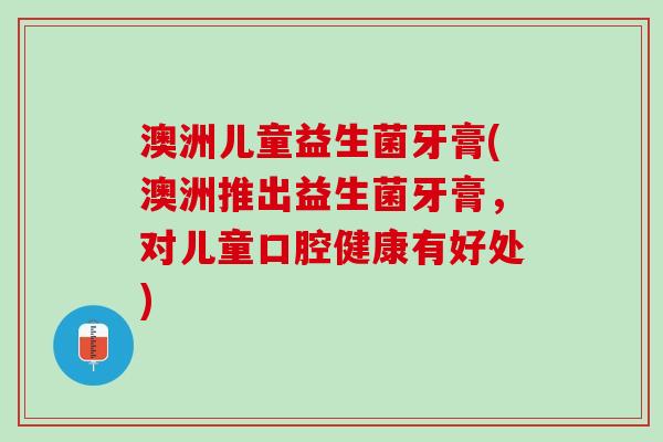 澳洲儿童益生菌牙膏(澳洲推出益生菌牙膏，对儿童口腔健康有好处)