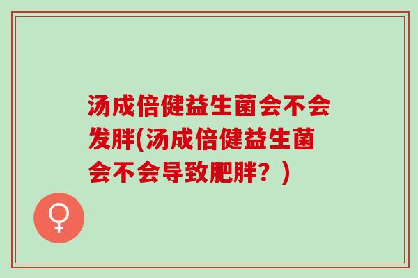 汤成倍健益生菌会不会发胖(汤成倍健益生菌会不会导致肥胖？)