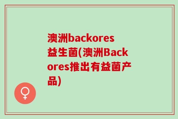 澳洲backores益生菌(澳洲Backores推出有益菌产品)
