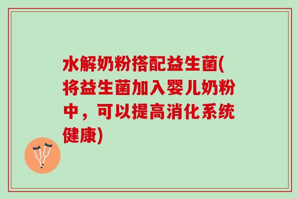 水解奶粉搭配益生菌(将益生菌加入婴儿奶粉中，可以提高消化系统健康)