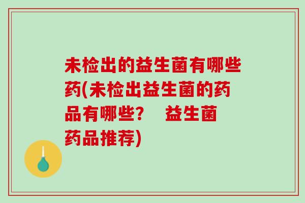 未检出的益生菌有哪些药(未检出益生菌的药品有哪些？  益生菌药品推荐)