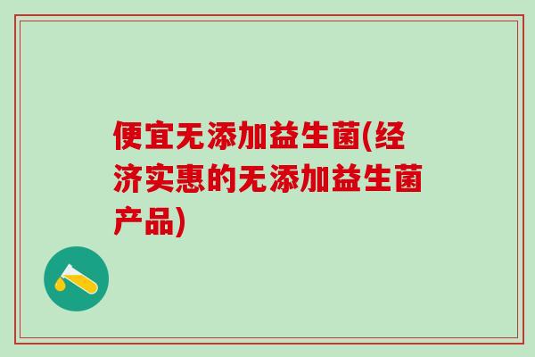 便宜无添加益生菌(经济实惠的无添加益生菌产品)
