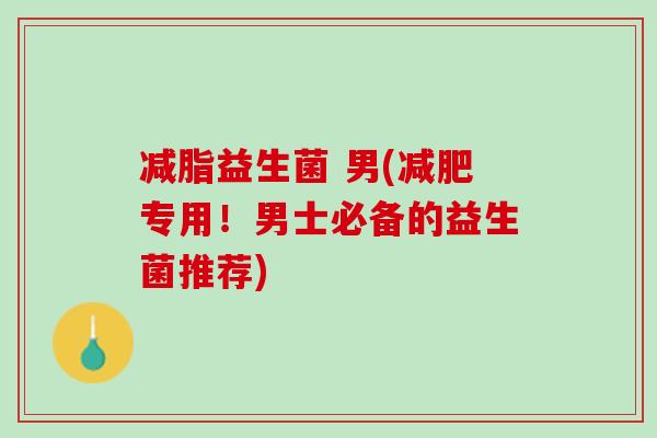 减脂益生菌 男(减肥专用！男士必备的益生菌推荐)
