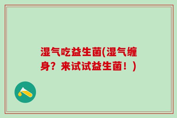 湿气吃益生菌(湿气缠身？来试试益生菌！)