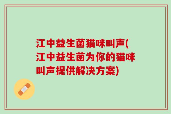 江中益生菌猫咪叫声(江中益生菌为你的猫咪叫声提供解决方案)