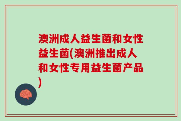 澳洲成人益生菌和女性益生菌(澳洲推出成人和女性专用益生菌产品)