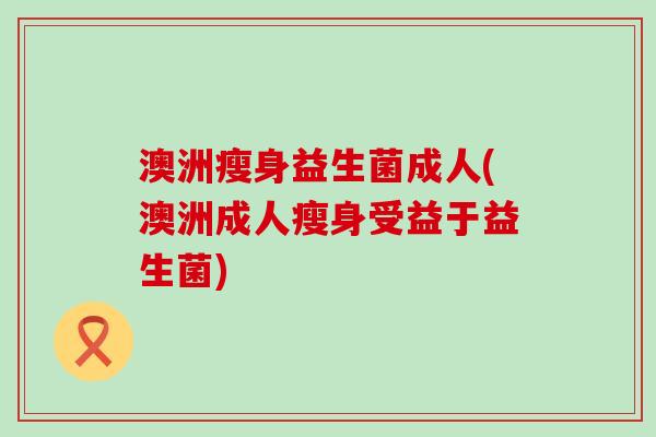 澳洲瘦身益生菌成人(澳洲成人瘦身受益于益生菌)