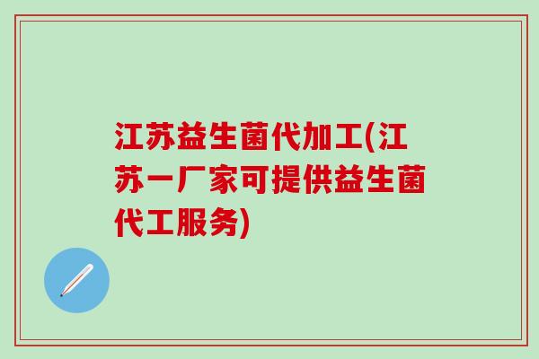 江苏益生菌代加工(江苏一厂家可提供益生菌代工服务)