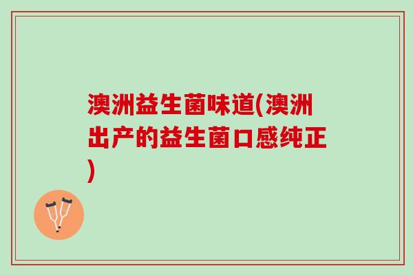 澳洲益生菌味道(澳洲出产的益生菌口感纯正)