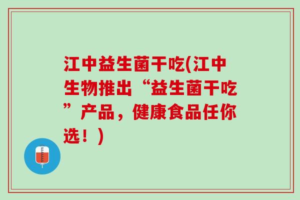 江中益生菌干吃(江中生物推出“益生菌干吃”产品，健康食品任你选！)