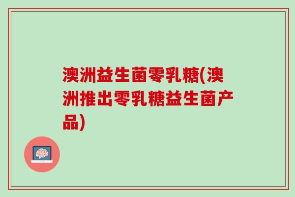 澳洲益生菌零乳糖(澳洲推出零乳糖益生菌产品)