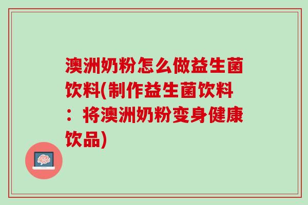 澳洲奶粉怎么做益生菌饮料(制作益生菌饮料：将澳洲奶粉变身健康饮品)