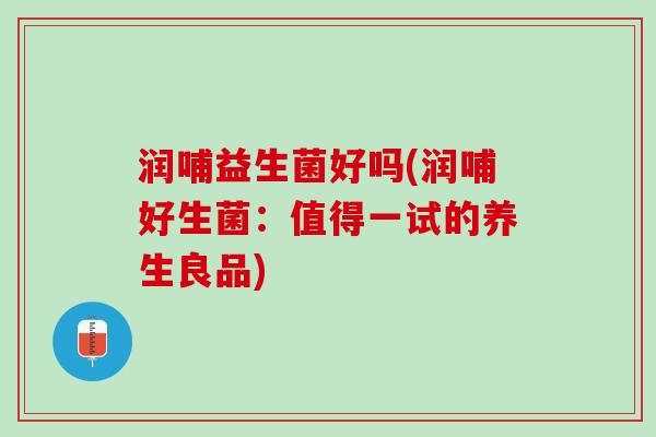 润哺益生菌好吗(润哺好生菌：值得一试的养生良品)