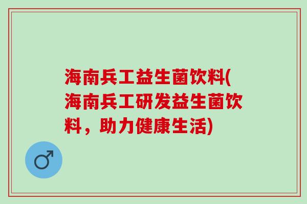 海南兵工益生菌饮料(海南兵工研发益生菌饮料，助力健康生活)