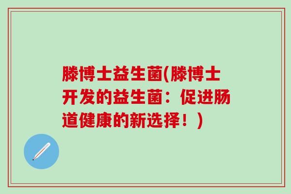 滕博士益生菌(滕博士开发的益生菌：促进肠道健康的新选择！)