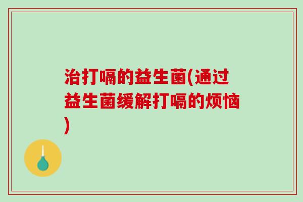 治打嗝的益生菌(通过益生菌缓解打嗝的烦恼)