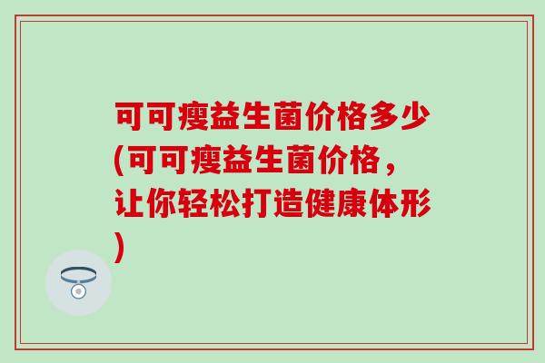 可可瘦益生菌价格多少(可可瘦益生菌价格，让你轻松打造健康体形)