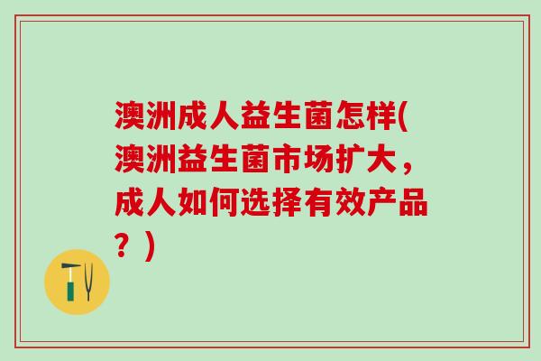 澳洲成人益生菌怎样(澳洲益生菌市场扩大，成人如何选择有效产品？)