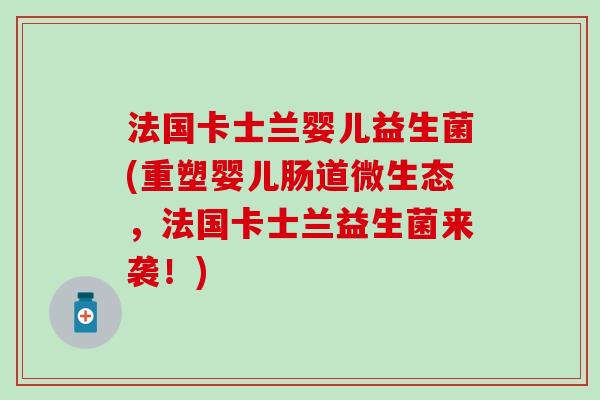 法国卡士兰婴儿益生菌(重塑婴儿肠道微生态，法国卡士兰益生菌来袭！)