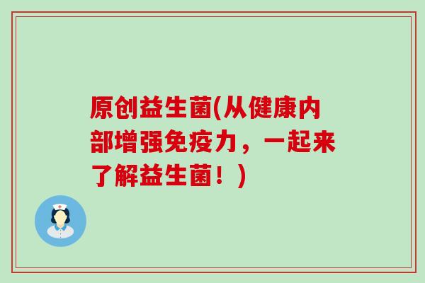 原创益生菌(从健康内部增强免疫力，一起来了解益生菌！)