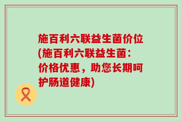 施百利六联益生菌价位(施百利六联益生菌：价格优惠，助您长期呵护肠道健康)