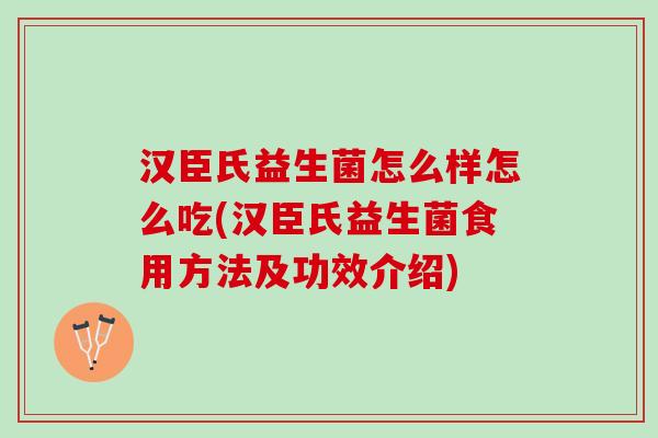 汉臣氏益生菌怎么样怎么吃(汉臣氏益生菌食用方法及功效介绍)