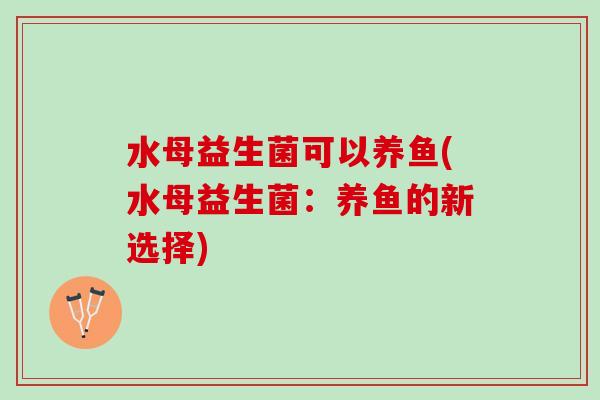 水母益生菌可以养鱼(水母益生菌：养鱼的新选择)