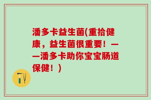 潘多卡益生菌(重拾健康，益生菌很重要！——潘多卡助你宝宝肠道保健！)