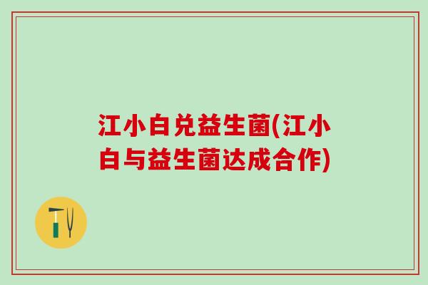 江小白兑益生菌(江小白与益生菌达成合作)