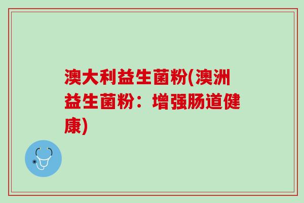 澳大利益生菌粉(澳洲益生菌粉：增强肠道健康)