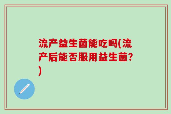 流产益生菌能吃吗(流产后能否服用益生菌？)