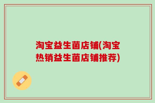 淘宝益生菌店铺(淘宝热销益生菌店铺推荐)