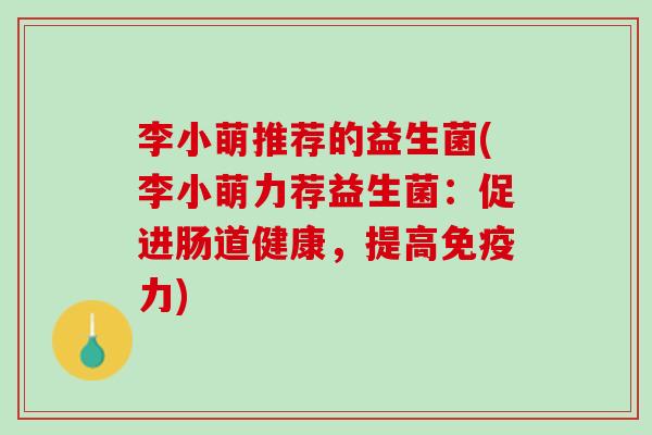 李小萌推荐的益生菌(李小萌力荐益生菌：促进肠道健康，提高免疫力)