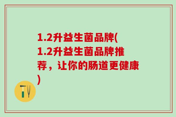 1.2升益生菌品牌(1.2升益生菌品牌推荐，让你的肠道更健康)