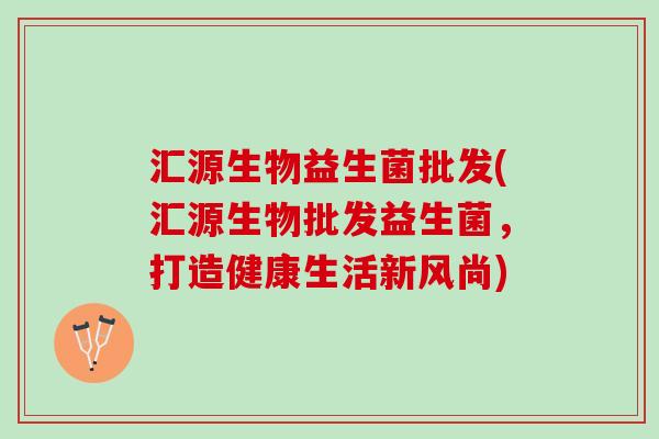 汇源生物益生菌批发(汇源生物批发益生菌，打造健康生活新风尚)