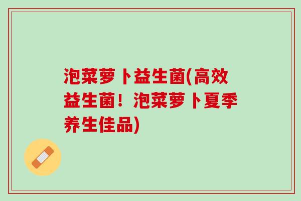 泡菜萝卜益生菌(高效益生菌！泡菜萝卜夏季养生佳品)
