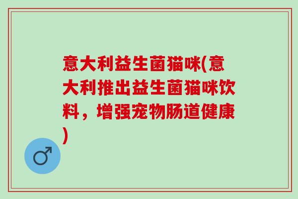 意大利益生菌猫咪(意大利推出益生菌猫咪饮料，增强宠物肠道健康)
